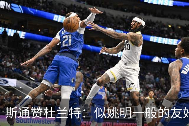 斯通赞杜兰特：似姚明一般的友好巨星
